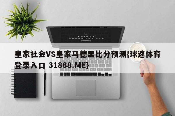 皇家社会VS皇家马德里比分预测{球速体育登录入口 31888.ME}