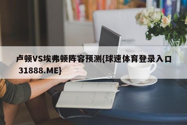卢顿VS埃弗顿阵容预测{球速体育登录入口 31888.ME}