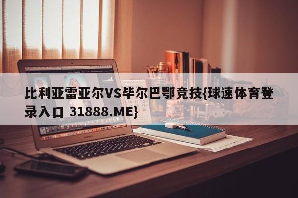 比利亚雷亚尔VS毕尔巴鄂竞技{球速体育登录入口 31888.ME}