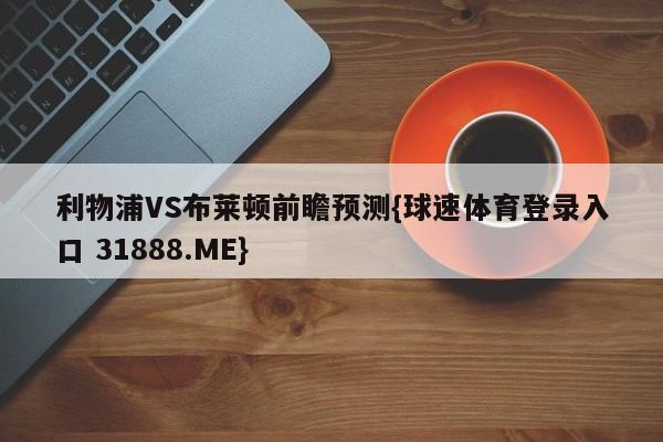 利物浦VS布莱顿前瞻预测{球速体育登录入口 31888.ME}