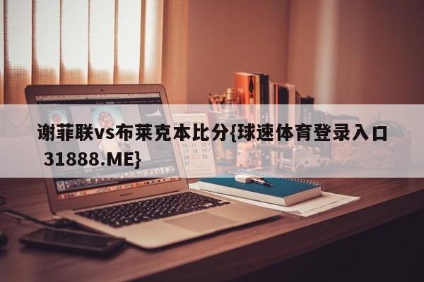 谢菲联vs布莱克本比分{球速体育登录入口 31888.ME}