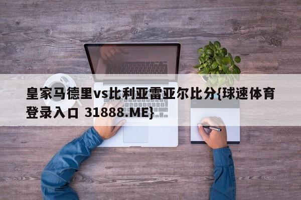 皇家马德里vs比利亚雷亚尔比分{球速体育登录入口 31888.ME}