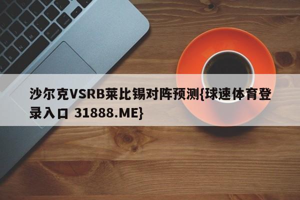 沙尔克VSRB莱比锡对阵预测{球速体育登录入口 31888.ME}