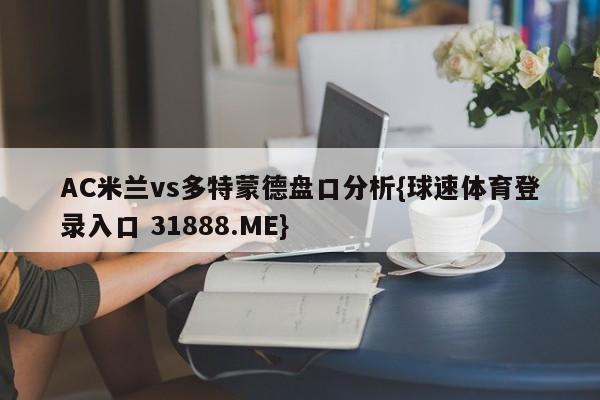 AC米兰vs多特蒙德盘口分析{球速体育登录入口 31888.ME}