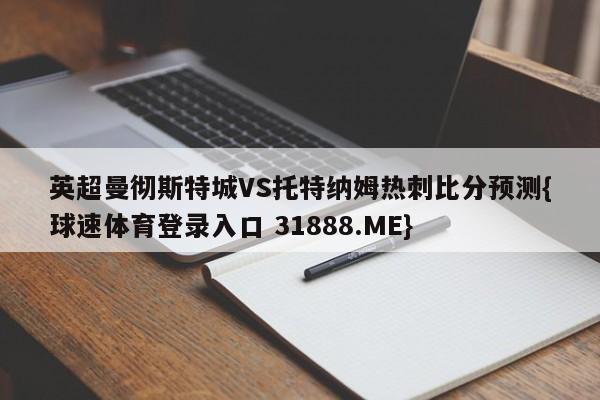 英超曼彻斯特城VS托特纳姆热刺比分预测{球速体育登录入口 31888.ME}