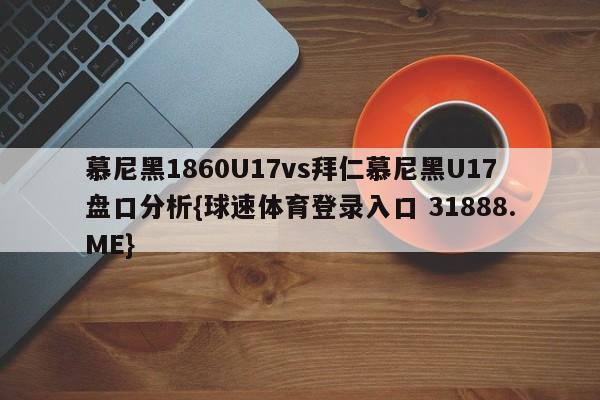 慕尼黑1860U17vs拜仁慕尼黑U17盘口分析{球速体育登录入口 31888.ME}