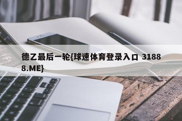 德乙最后一轮{球速体育登录入口 31888.ME}