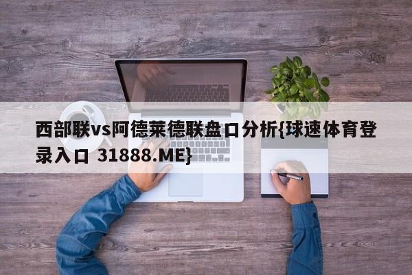 西部联vs阿德莱德联盘口分析{球速体育登录入口 31888.ME}