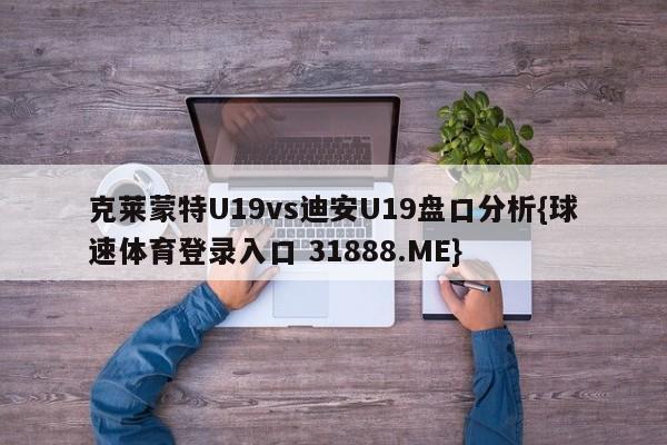 克莱蒙特U19vs迪安U19盘口分析{球速体育登录入口 31888.ME}