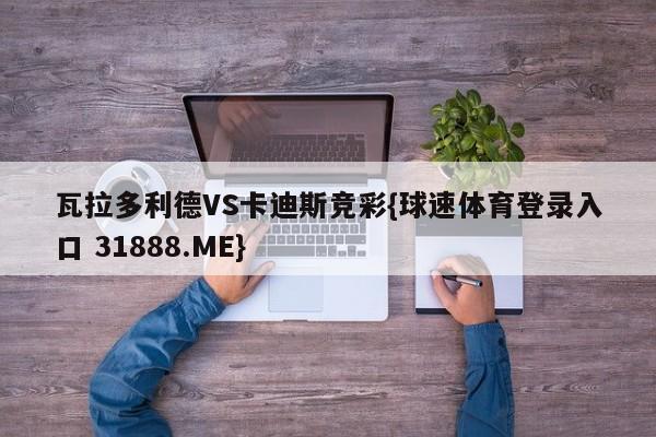 瓦拉多利德VS卡迪斯竞彩{球速体育登录入口 31888.ME}