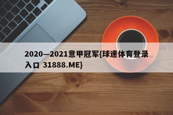 2020—2021意甲冠军{球速体育登录入口 31888.ME}