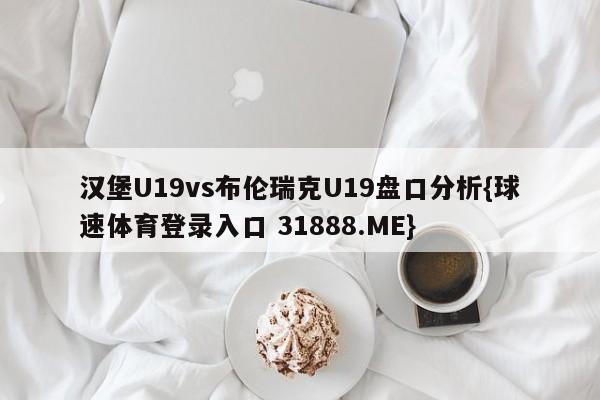 汉堡U19vs布伦瑞克U19盘口分析{球速体育登录入口 31888.ME}