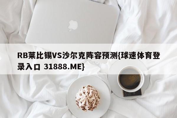 RB莱比锡VS沙尔克阵容预测{球速体育登录入口 31888.ME}