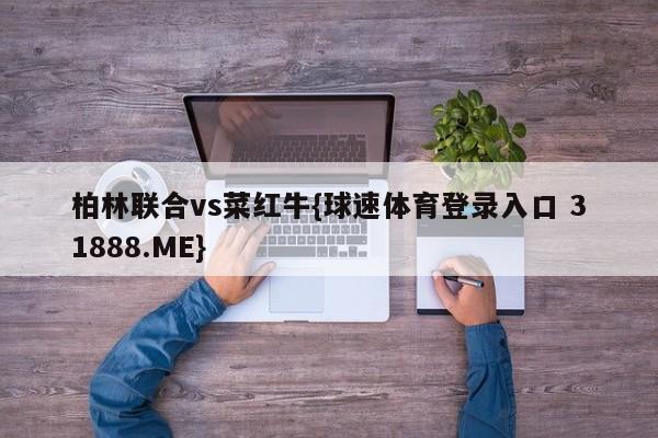 柏林联合vs菜红牛{球速体育登录入口 31888.ME}