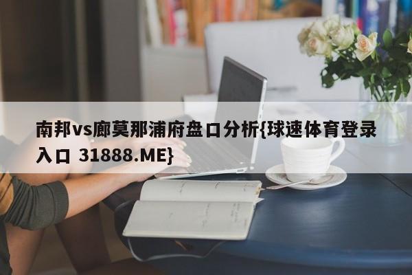 南邦vs廊莫那浦府盘口分析{球速体育登录入口 31888.ME}