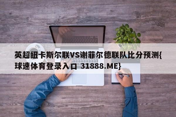 英超纽卡斯尔联VS谢菲尔德联队比分预测{球速体育登录入口 31888.ME}