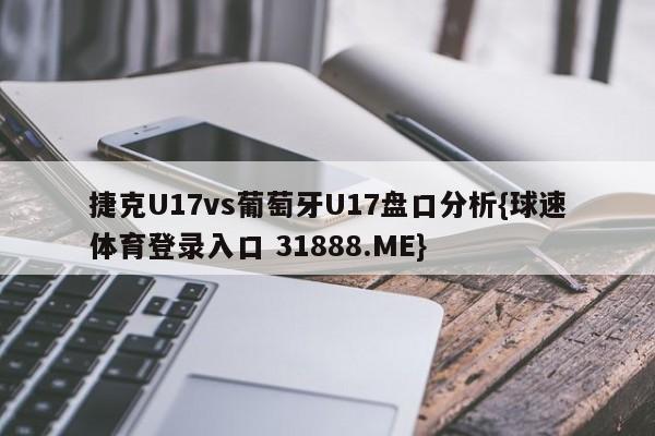 捷克U17vs葡萄牙U17盘口分析{球速体育登录入口 31888.ME}