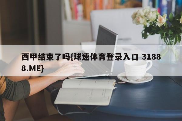 西甲结束了吗{球速体育登录入口 31888.ME}