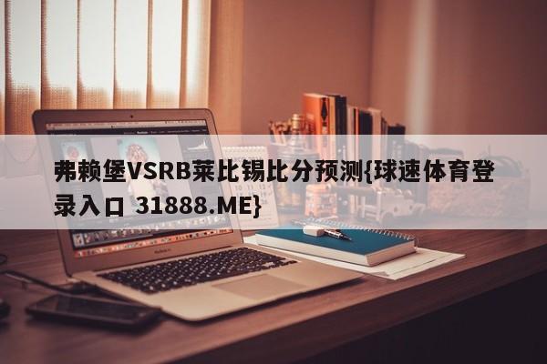 弗赖堡VSRB莱比锡比分预测{球速体育登录入口 31888.ME}