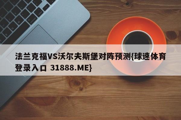 法兰克福VS沃尔夫斯堡对阵预测{球速体育登录入口 31888.ME}