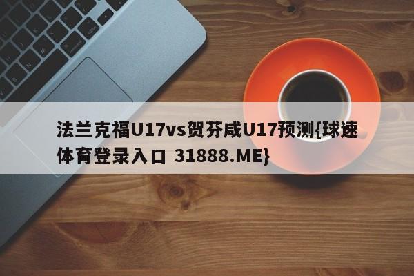 法兰克福U17vs贺芬咸U17预测{球速体育登录入口 31888.ME}