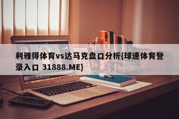 利雅得体育vs达马克盘口分析{球速体育登录入口 31888.ME}